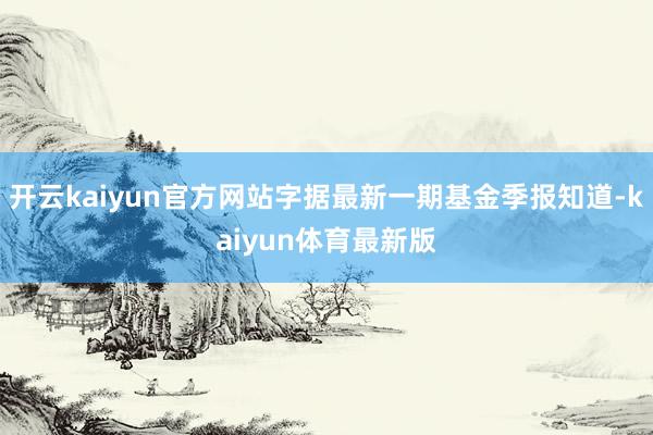 开云kaiyun官方网站字据最新一期基金季报知道-kaiyun体育最新版