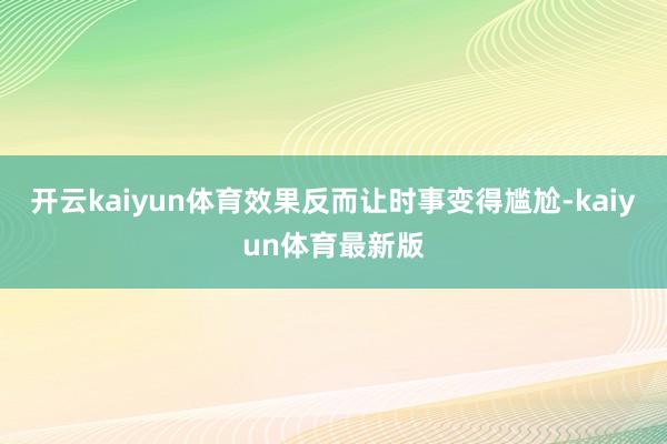 开云kaiyun体育效果反而让时事变得尴尬-kaiyun体育最新版