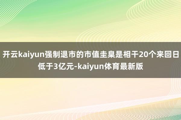 开云kaiyun强制退市的市值圭臬是相干20个来回日低于3亿元-kaiyun体育最新版