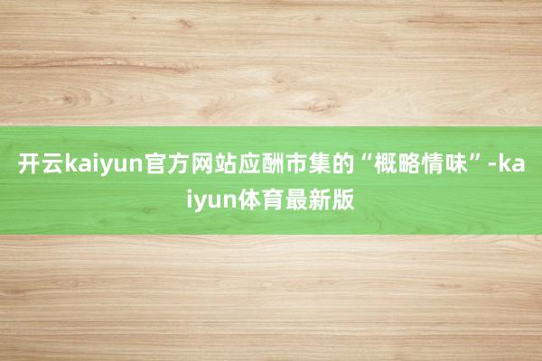 开云kaiyun官方网站应酬市集的“概略情味”-kaiyun体育最新版