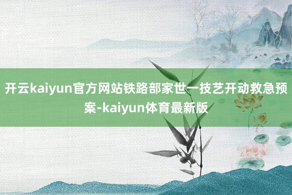 开云kaiyun官方网站铁路部家世一技艺开动救急预案-kaiyun体育最新版