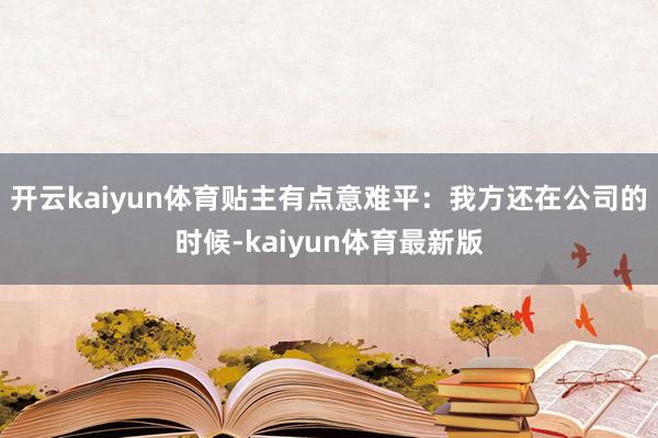 开云kaiyun体育贴主有点意难平：我方还在公司的时候-kaiyun体育最新版