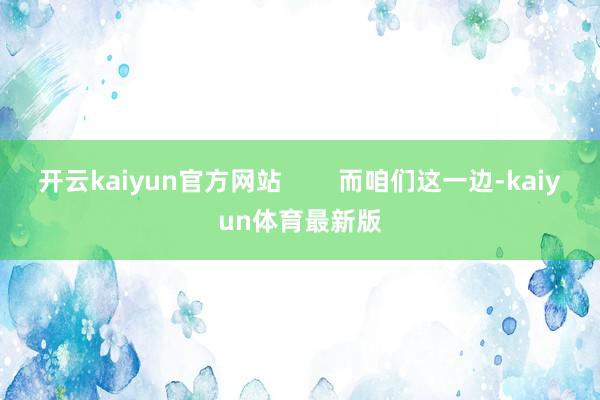 开云kaiyun官方网站        而咱们这一边-kaiyun体育最新版