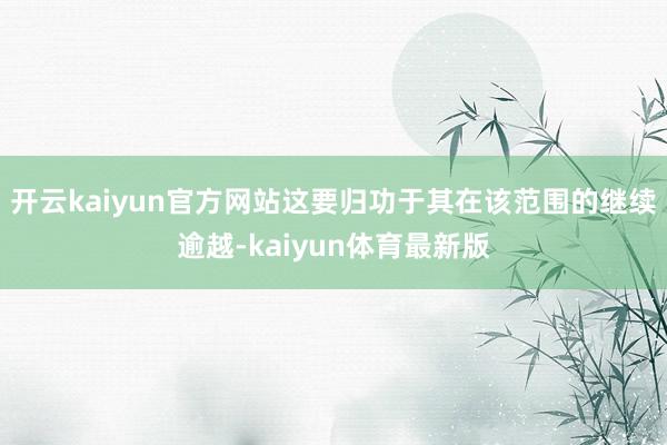 开云kaiyun官方网站这要归功于其在该范围的继续逾越-kaiyun体育最新版