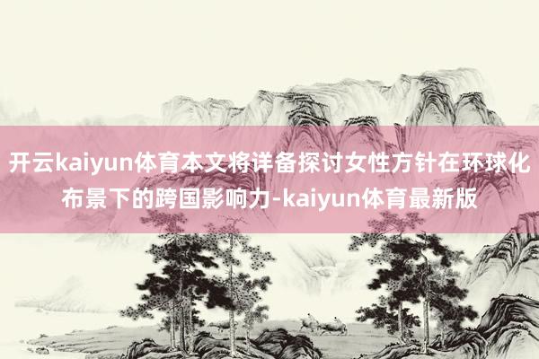 开云kaiyun体育本文将详备探讨女性方针在环球化布景下的跨国影响力-kaiyun体育最新版