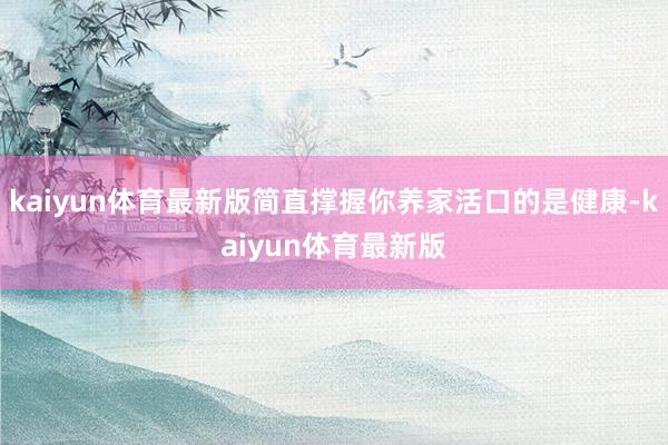 kaiyun体育最新版简直撑握你养家活口的是健康-kaiyun体育最新版