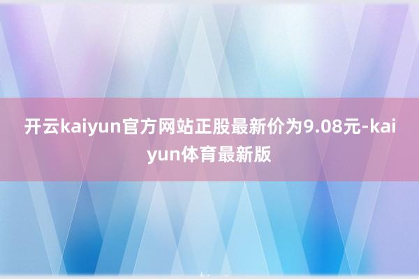 开云kaiyun官方网站正股最新价为9.08元-kaiyun体育最新版