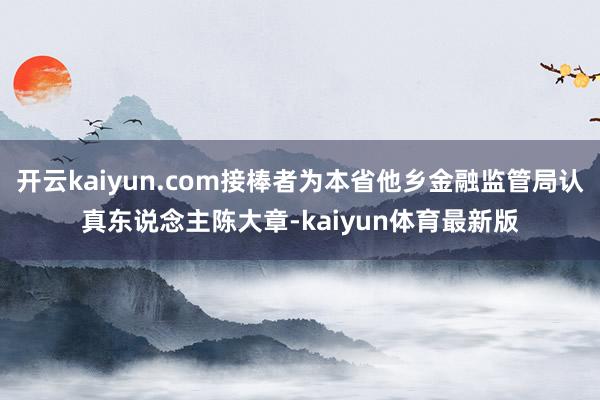 开云kaiyun.com接棒者为本省他乡金融监管局认真东说念主陈大章-kaiyun体育最新版