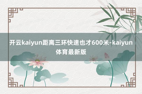 开云kaiyun距离三环快速也才600米-kaiyun体育最新版