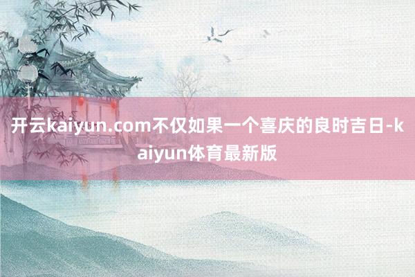 开云kaiyun.com不仅如果一个喜庆的良时吉日-kaiyun体育最新版