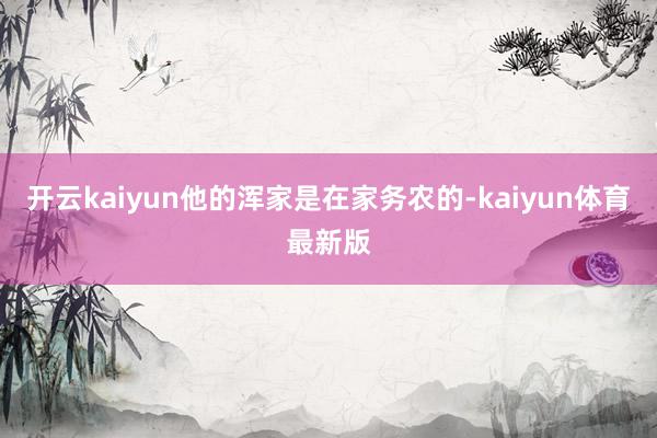 开云kaiyun他的浑家是在家务农的-kaiyun体育最新版