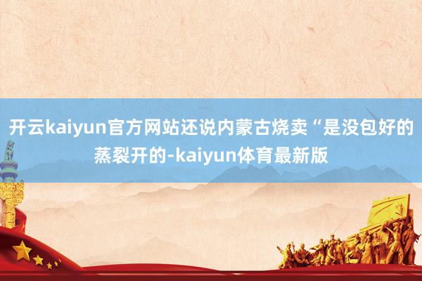 开云kaiyun官方网站还说内蒙古烧卖“是没包好的蒸裂开的-kaiyun体育最新版