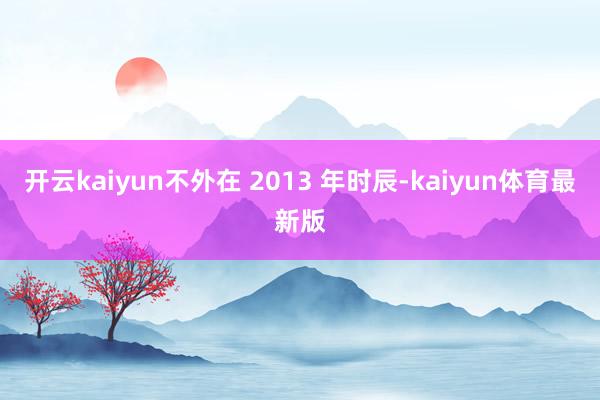 开云kaiyun　　不外在 2013 年时辰-kaiyun体育最新版