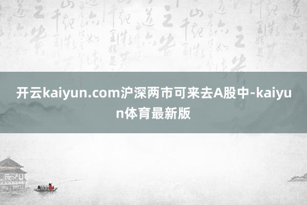 开云kaiyun.com沪深两市可来去A股中-kaiyun体育最新版