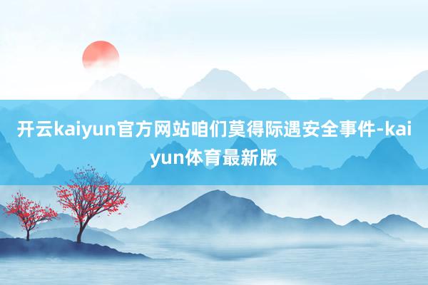 开云kaiyun官方网站咱们莫得际遇安全事件-kaiyun体育最新版