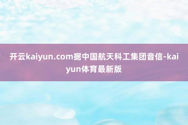 开云kaiyun.com据中国航天科工集团音信-kaiyun体育最新版