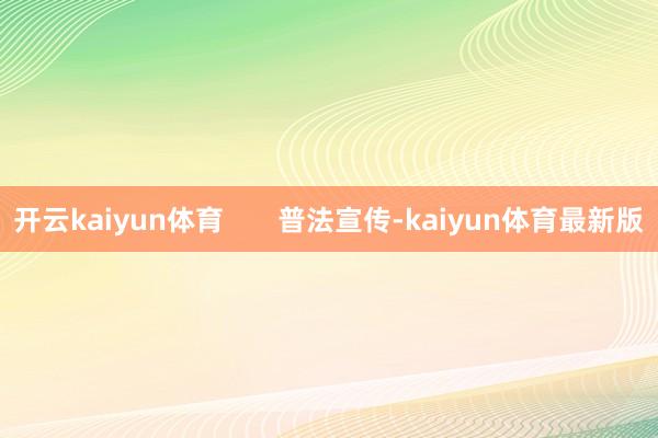 开云kaiyun体育       普法宣传-kaiyun体育最新版