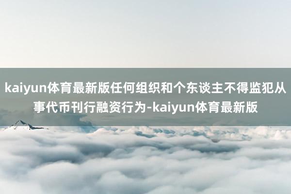 kaiyun体育最新版任何组织和个东谈主不得监犯从事代币刊行融资行为-kaiyun体育最新版