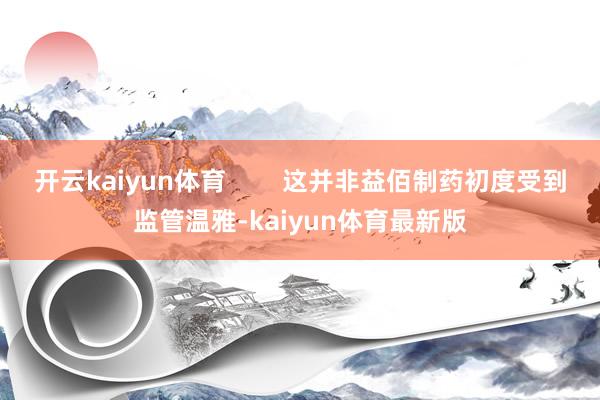 开云kaiyun体育        这并非益佰制药初度受到监管温雅-kaiyun体育最新版