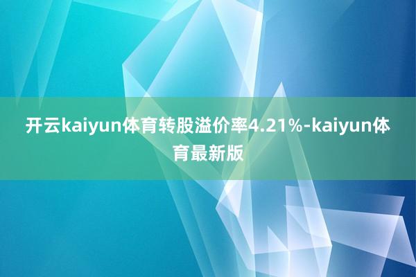 开云kaiyun体育转股溢价率4.21%-kaiyun体育最新版