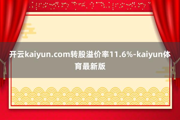 开云kaiyun.com转股溢价率11.6%-kaiyun体育最新版