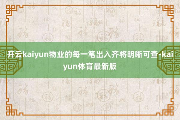 开云kaiyun物业的每一笔出入齐将明晰可查-kaiyun体育最新版