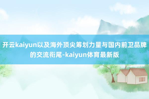 开云kaiyun以及海外顶尖筹划力量与国内前卫品牌的交流衔尾-kaiyun体育最新版