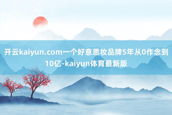 开云kaiyun.com一个好意思妆品牌5年从0作念到10亿-kaiyun体育最新版