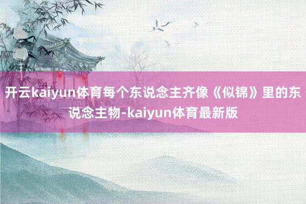 开云kaiyun体育每个东说念主齐像《似锦》里的东说念主物-kaiyun体育最新版