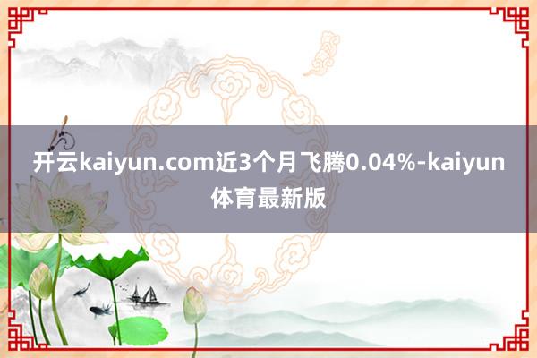 开云kaiyun.com近3个月飞腾0.04%-kaiyun体育最新版