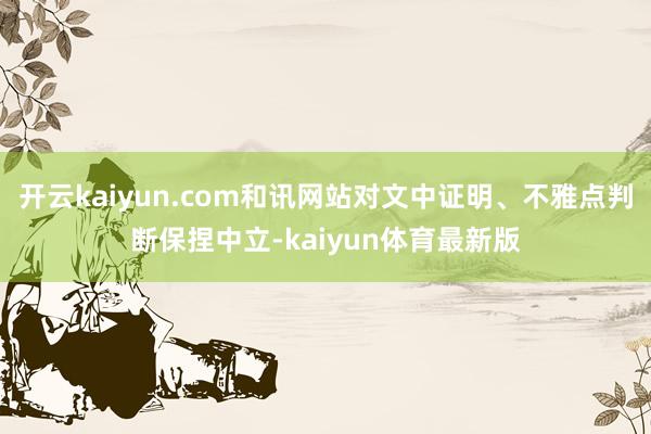 开云kaiyun.com和讯网站对文中证明、不雅点判断保捏中立-kaiyun体育最新版