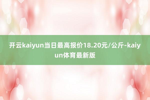 开云kaiyun当日最高报价18.20元/公斤-kaiyun体育最新版