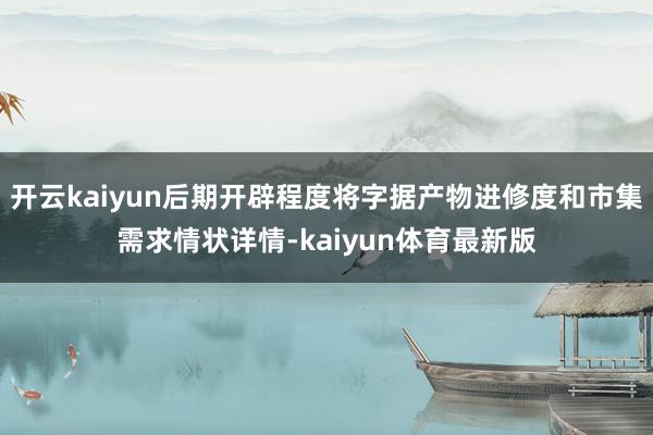 开云kaiyun后期开辟程度将字据产物进修度和市集需求情状详情-kaiyun体育最新版