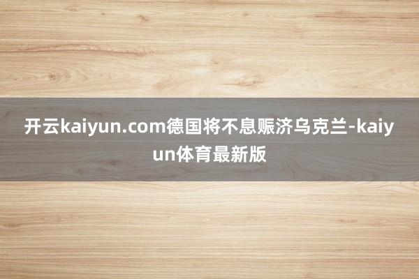 开云kaiyun.com德国将不息赈济乌克兰-kaiyun体育最新版