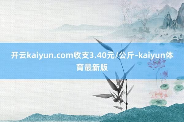 开云kaiyun.com收支3.40元/公斤-kaiyun体育最新版