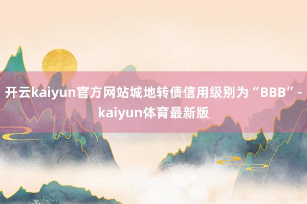 开云kaiyun官方网站城地转债信用级别为“BBB”-kaiyun体育最新版