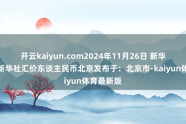 开云kaiyun.com2024年11月26日 新华社发图表新华社汇价东谈主民币北京发布于：北京市-kaiyun体育最新版