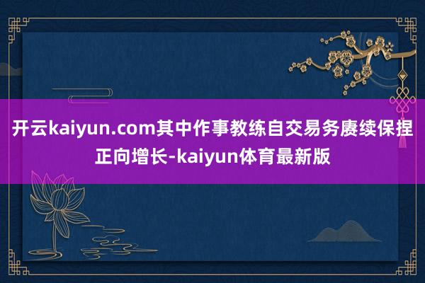 开云kaiyun.com其中作事教练自交易务赓续保捏正向增长-kaiyun体育最新版