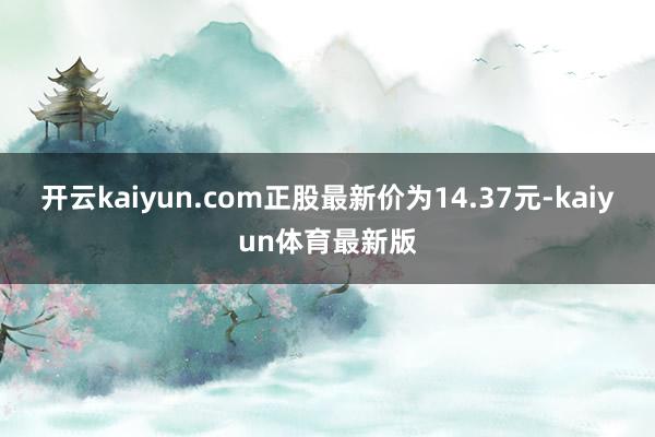 开云kaiyun.com正股最新价为14.37元-kaiyun体育最新版