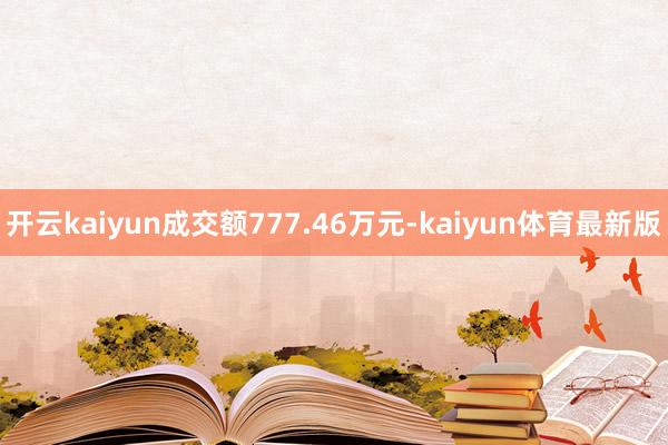 开云kaiyun成交额777.46万元-kaiyun体育最新版