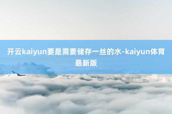 开云kaiyun要是需要储存一丝的水-kaiyun体育最新版