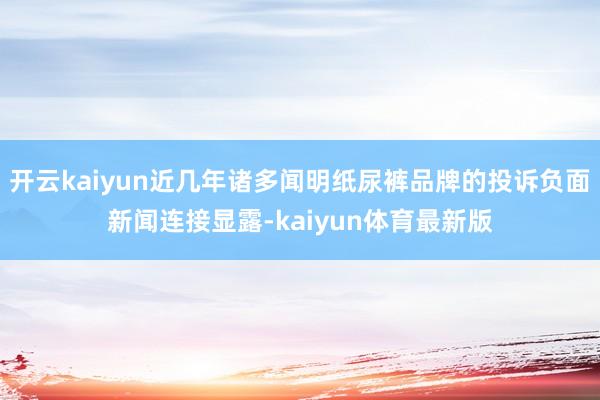 开云kaiyun近几年诸多闻明纸尿裤品牌的投诉负面新闻连接显露-kaiyun体育最新版