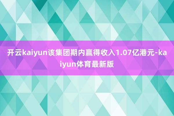 开云kaiyun该集团期内赢得收入1.07亿港元-kaiyun体育最新版