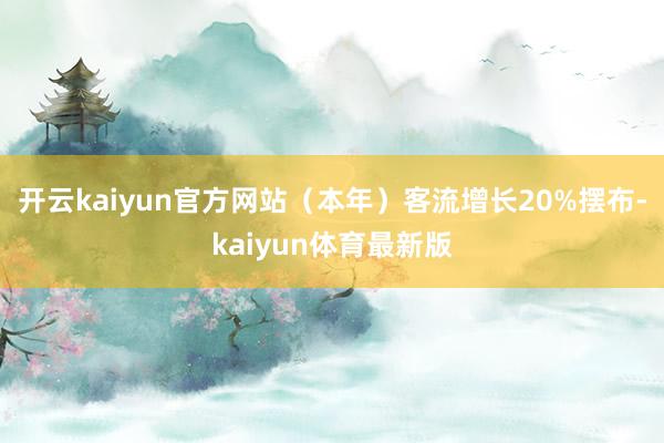 开云kaiyun官方网站（本年）客流增长20%摆布-kaiyun体育最新版