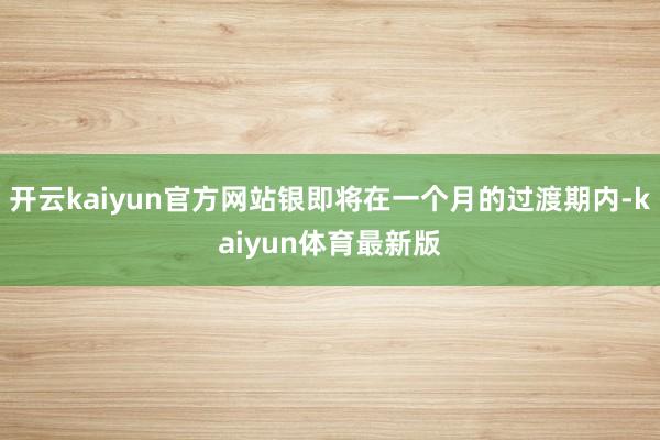 开云kaiyun官方网站银即将在一个月的过渡期内-kaiyun体育最新版