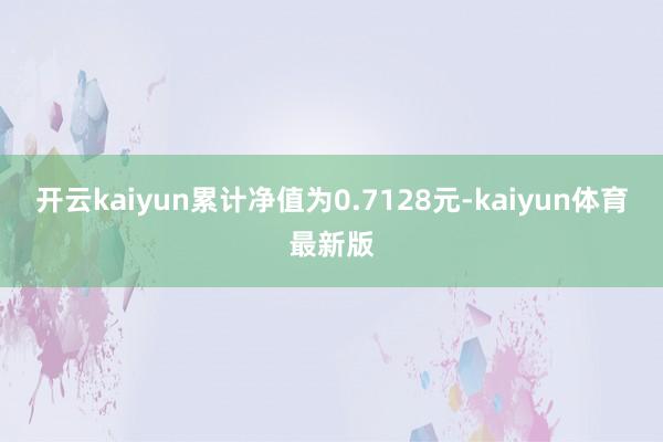 开云kaiyun累计净值为0.7128元-kaiyun体育最新版