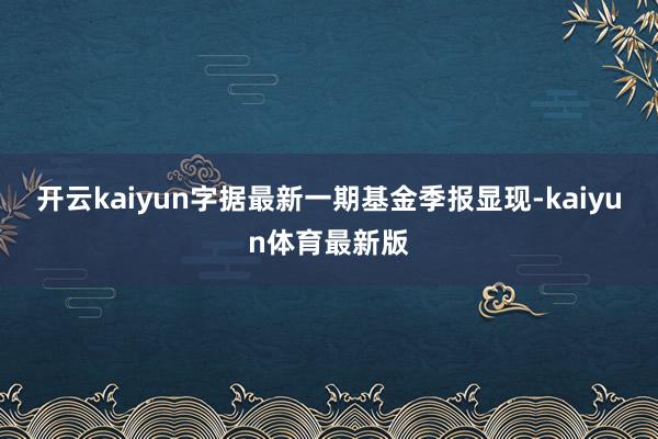 开云kaiyun字据最新一期基金季报显现-kaiyun体育最新版