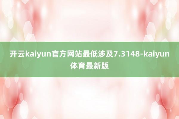 开云kaiyun官方网站最低涉及7.3148-kaiyun体育最新版