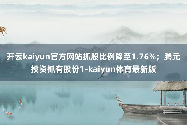 开云kaiyun官方网站抓股比例降至1.76%；腾元投资抓有股份1-kaiyun体育最新版