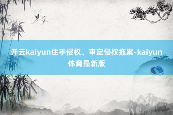 开云kaiyun住手侵权、审定侵权拖累-kaiyun体育最新版